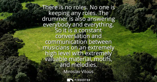 Small: There is no roles. No one is keeping any roles. The drummer is also answering everybody and everything.
