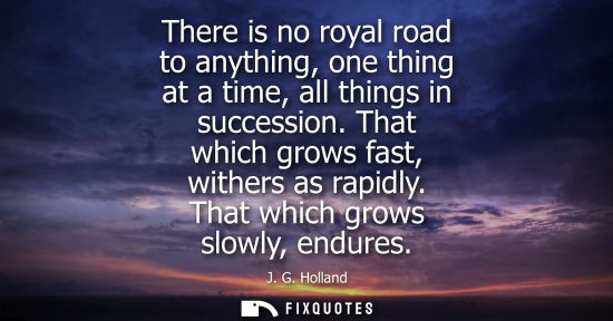 Small: There is no royal road to anything, one thing at a time, all things in succession. That which grows fas