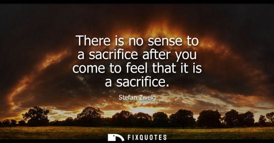 Small: There is no sense to a sacrifice after you come to feel that it is a sacrifice
