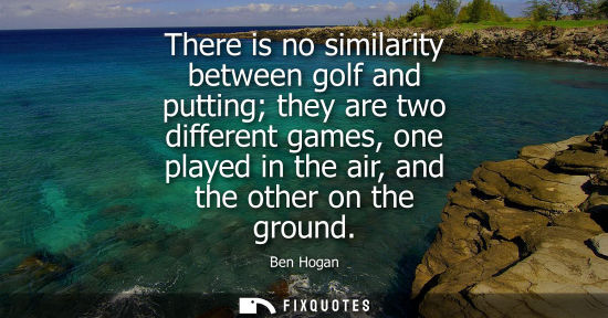 Small: There is no similarity between golf and putting they are two different games, one played in the air, an
