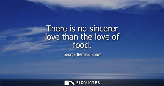 Small: There is no sincerer love than the love of food - George Bernard Shaw