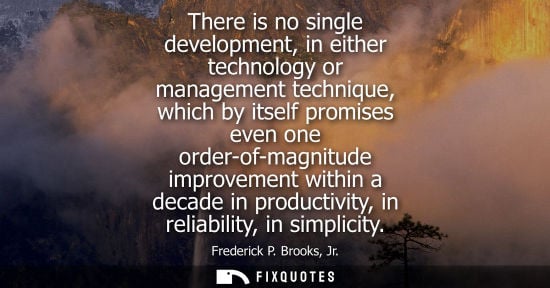 Small: There is no single development, in either technology or management technique, which by itself promises 