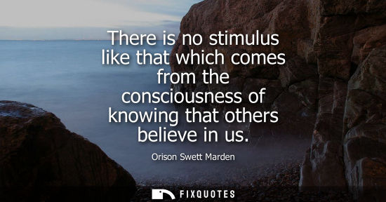 Small: There is no stimulus like that which comes from the consciousness of knowing that others believe in us
