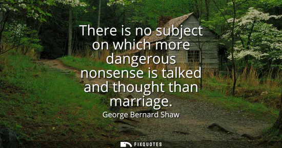 Small: There is no subject on which more dangerous nonsense is talked and thought than marriage