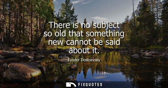 Small: There is no subject so old that something new cannot be said about it