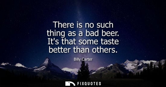 Small: There is no such thing as a bad beer. Its that some taste better than others