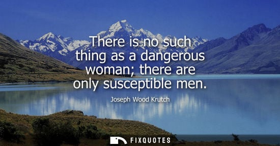 Small: Joseph Wood Krutch: There is no such thing as a dangerous woman there are only susceptible men