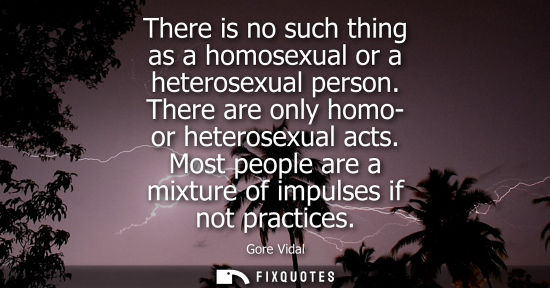 Small: There is no such thing as a homosexual or a heterosexual person. There are only homo- or heterosexual a