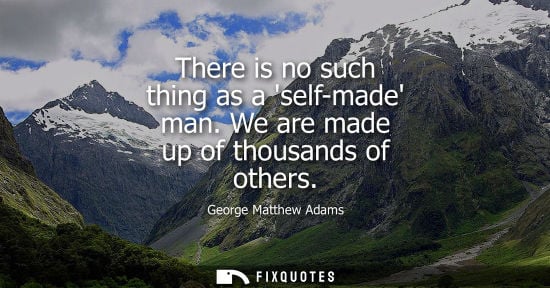 Small: There is no such thing as a self-made man. We are made up of thousands of others
