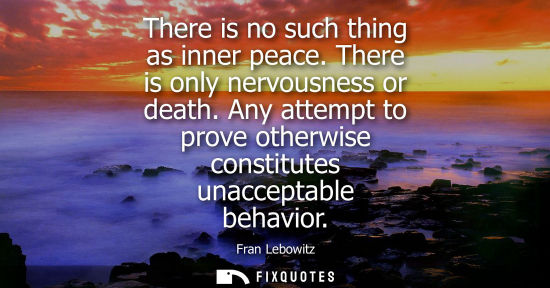 Small: There is no such thing as inner peace. There is only nervousness or death. Any attempt to prove otherwi