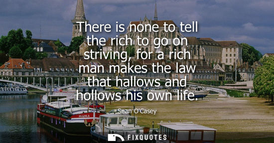 Small: There is none to tell the rich to go on striving, for a rich man makes the law that hallows and hollows