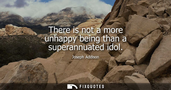 Small: There is not a more unhappy being than a superannuated idol