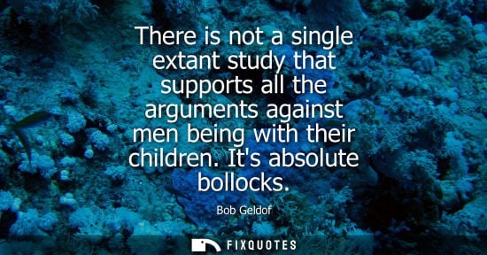 Small: There is not a single extant study that supports all the arguments against men being with their childre