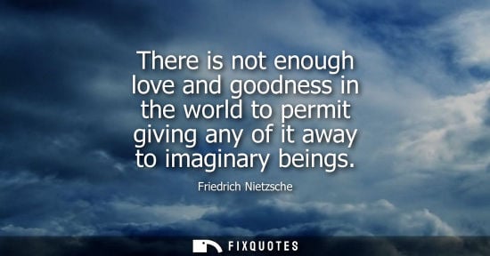 Small: There is not enough love and goodness in the world to permit giving any of it away to imaginary beings