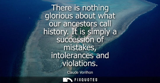 Small: There is nothing glorious about what our ancestors call history. It is simply a succession of mistakes,