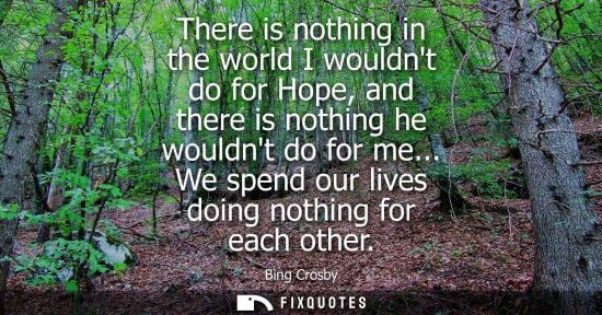 Small: There is nothing in the world I wouldnt do for Hope, and there is nothing he wouldnt do for me... We sp