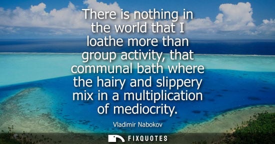 Small: There is nothing in the world that I loathe more than group activity, that communal bath where the hair