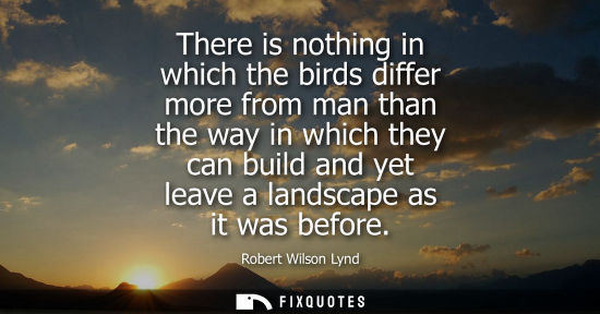 Small: There is nothing in which the birds differ more from man than the way in which they can build and yet l