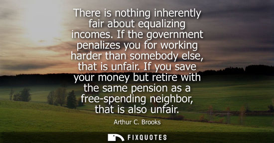 Small: There is nothing inherently fair about equalizing incomes. If the government penalizes you for working 