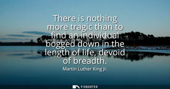 Small: There is nothing more tragic than to find an individual bogged down in the length of life, devoid of breadth