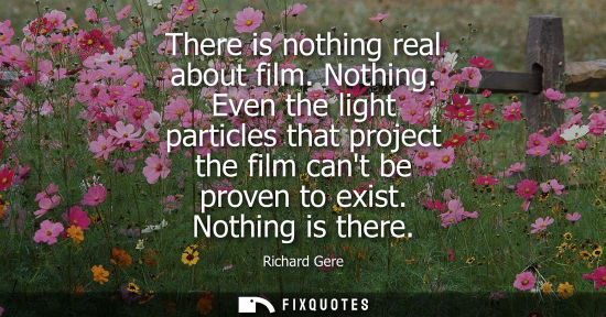 Small: There is nothing real about film. Nothing. Even the light particles that project the film cant be prove