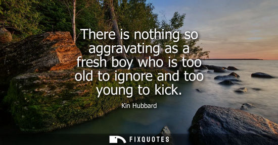 Small: There is nothing so aggravating as a fresh boy who is too old to ignore and too young to kick