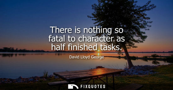 Small: There is nothing so fatal to character as half finished tasks
