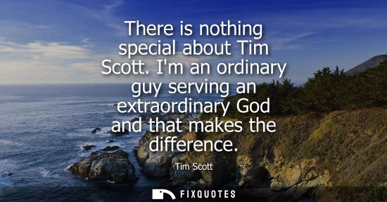 Small: There is nothing special about Tim Scott. Im an ordinary guy serving an extraordinary God and that make