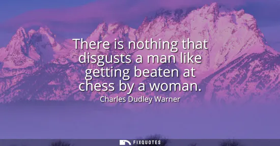 Small: There is nothing that disgusts a man like getting beaten at chess by a woman