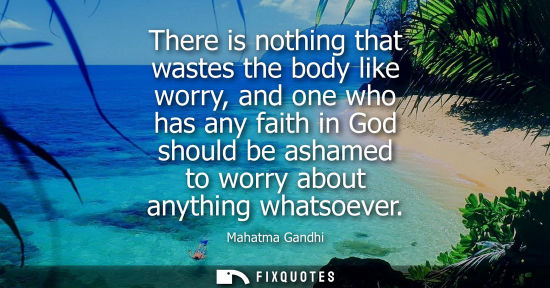 Small: There is nothing that wastes the body like worry, and one who has any faith in God should be ashamed to worry 