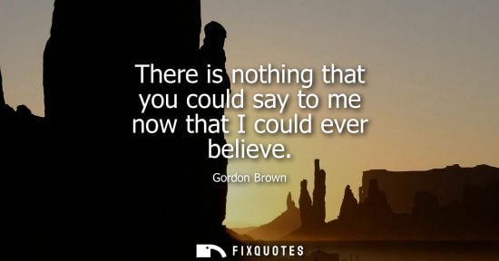 Small: There is nothing that you could say to me now that I could ever believe