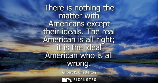 Small: There is nothing the matter with Americans except their ideals. The real American is all right it is the ideal