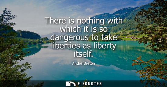 Small: There is nothing with which it is so dangerous to take liberties as liberty itself
