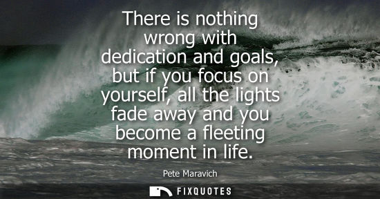 Small: There is nothing wrong with dedication and goals, but if you focus on yourself, all the lights fade awa