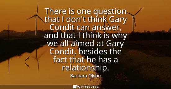 Small: There is one question that I dont think Gary Condit can answer, and that I think is why we all aimed at Gary C