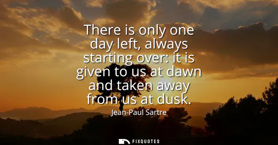Small: There is only one day left, always starting over: it is given to us at dawn and taken away from us at dusk