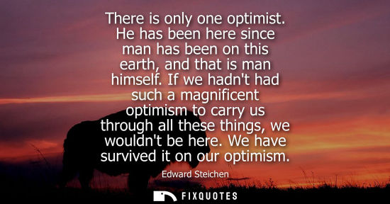 Small: There is only one optimist. He has been here since man has been on this earth, and that is man himself.