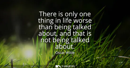Small: There is only one thing in life worse than being talked about, and that is not being talked about