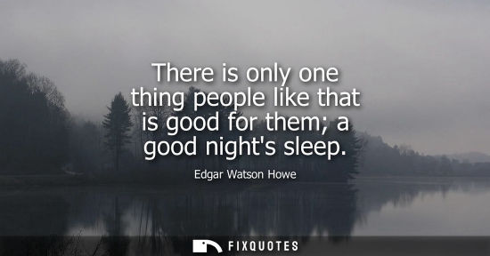 Small: Edgar Watson Howe: There is only one thing people like that is good for them a good nights sleep