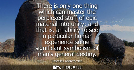 Small: There is only one thing which can master the perplexed stuff of epic material into unity and that is, a