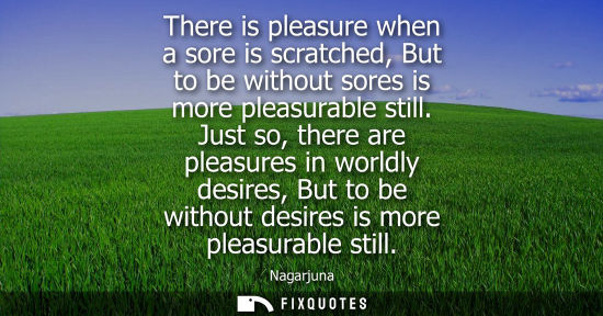 Small: There is pleasure when a sore is scratched, But to be without sores is more pleasurable still. Just so, there 