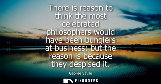 Small: There is reason to think the most celebrated philosophers would have been bunglers at business but the 