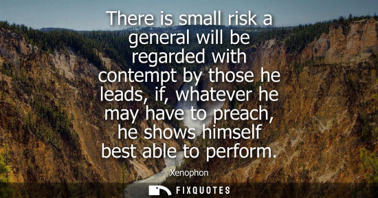 Small: There is small risk a general will be regarded with contempt by those he leads, if, whatever he may hav