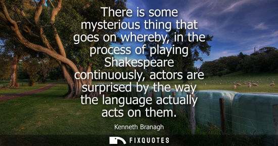 Small: There is some mysterious thing that goes on whereby, in the process of playing Shakespeare continuously