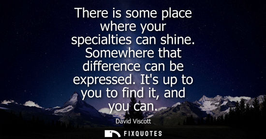 Small: There is some place where your specialties can shine. Somewhere that difference can be expressed. Its u
