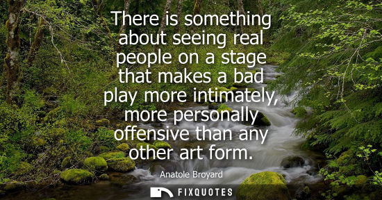 Small: There is something about seeing real people on a stage that makes a bad play more intimately, more pers