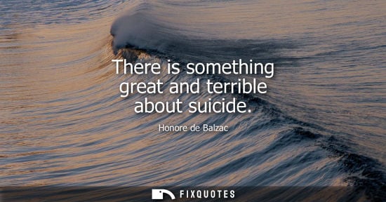 Small: There is something great and terrible about suicide
