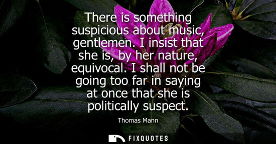 Small: There is something suspicious about music, gentlemen. I insist that she is, by her nature, equivocal.