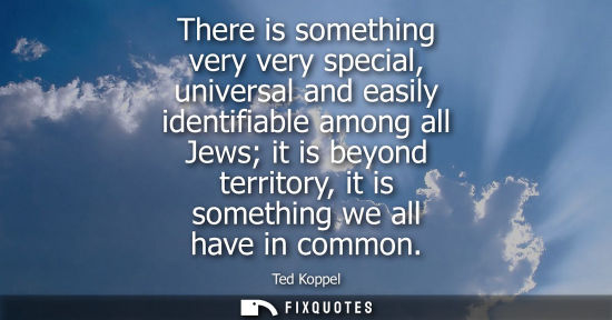 Small: There is something very very special, universal and easily identifiable among all Jews it is beyond ter