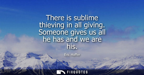 Small: Eric Hoffer: There is sublime thieving in all giving. Someone gives us all he has and we are his